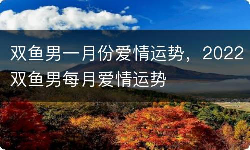 双鱼男一月份爱情运势，2022双鱼男每月爱情运势