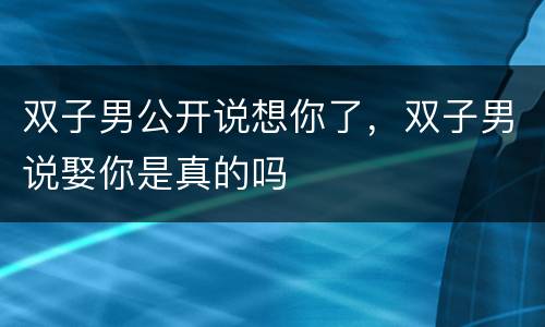 双子男公开说想你了，双子男说娶你是真的吗