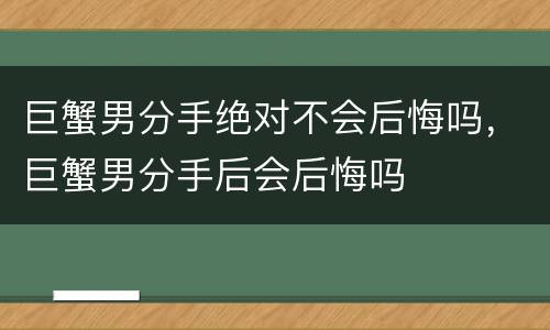 巨蟹男分手绝对不会后悔吗，巨蟹男分手后会后悔吗