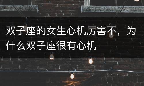 双子座的女生心机厉害不，为什么双子座很有心机