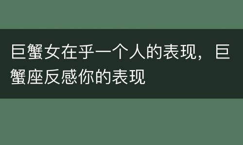 巨蟹女在乎一个人的表现，巨蟹座反感你的表现