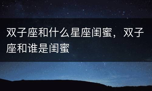 双子座和什么星座闺蜜，双子座和谁是闺蜜