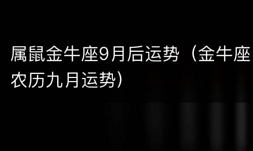 属鼠金牛座9月后运势（金牛座农历九月运势）
