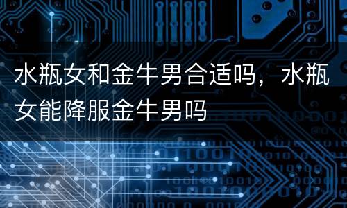 水瓶女和金牛男合适吗，水瓶女能降服金牛男吗