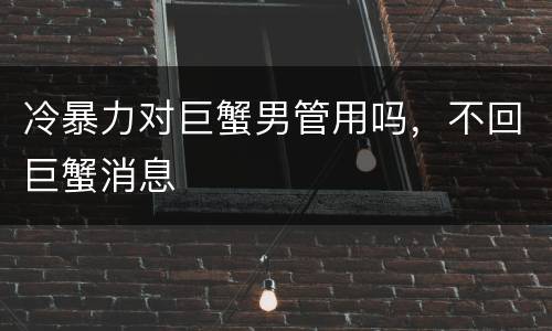 冷暴力对巨蟹男管用吗，不回巨蟹消息