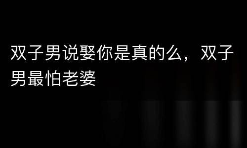 双子男说娶你是真的么，双子男最怕老婆