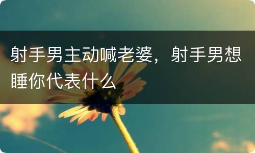 射手男主动喊老婆，射手男想睡你代表什么