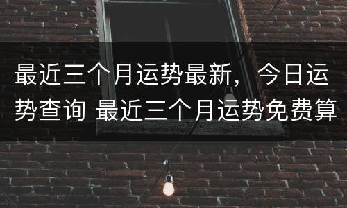 最近三个月运势最新，今日运势查询 最近三个月运势免费算