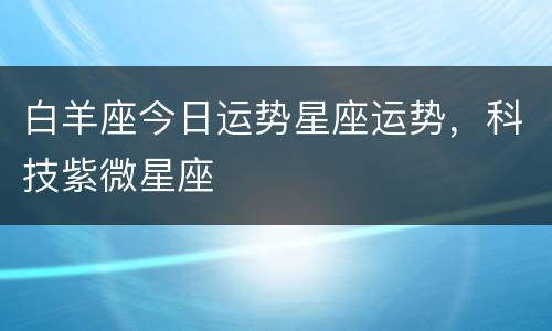 白羊座今日运势星座运势，科技紫微星座