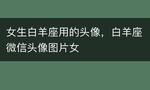 女生白羊座用的头像，白羊座微信头像图片女