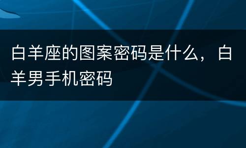 白羊座的图案密码是什么，白羊男手机密码