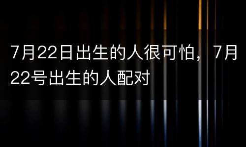 7月22日出生的人很可怕，7月22号出生的人配对