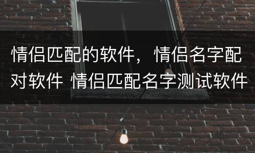 情侣匹配的软件，情侣名字配对软件 情侣匹配名字测试软件