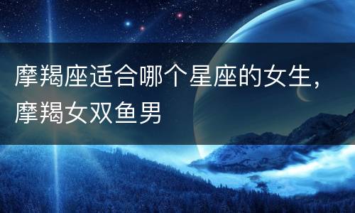 摩羯座适合哪个星座的女生，摩羯女双鱼男