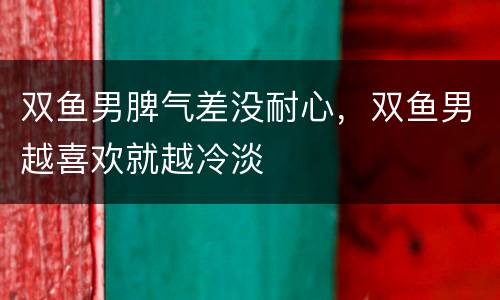 双鱼男脾气差没耐心，双鱼男越喜欢就越冷淡