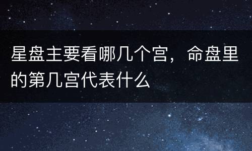 星盘主要看哪几个宫，命盘里的第几宫代表什么