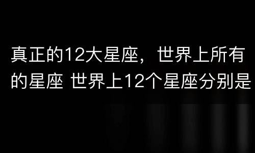 真正的12大星座，世界上所有的星座 世界上12个星座分别是什么