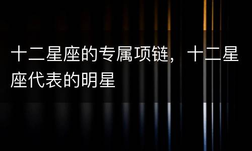 十二星座的专属项链，十二星座代表的明星