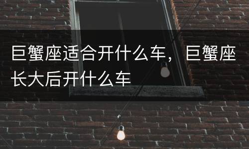 巨蟹座适合开什么车，巨蟹座长大后开什么车