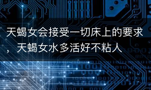 天蝎女会接受一切床上的要求，天蝎女水多活好不粘人