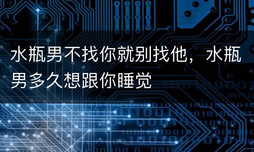 水瓶男不找你就别找他，水瓶男多久想跟你睡觉