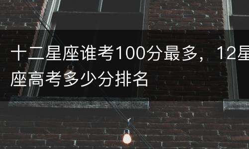 十二星座谁考100分最多，12星座高考多少分排名