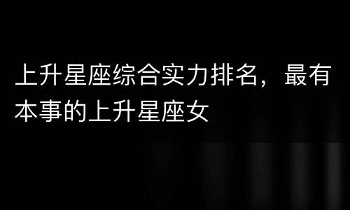 上升星座综合实力排名，最有本事的上升星座女