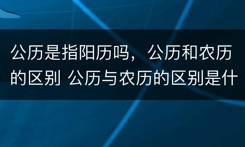 公历是指阳历吗，公历和农历的区别 公历与农历的区别是什么
