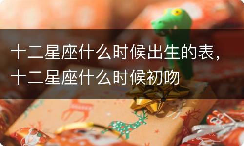 十二星座什么时候出生的表，十二星座什么时候初吻