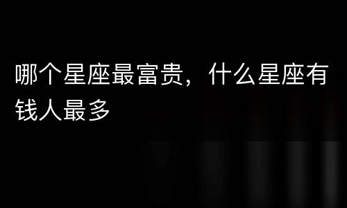哪个星座最富贵，什么星座有钱人最多