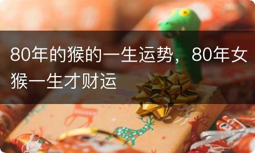 80年的猴的一生运势，80年女猴一生才财运