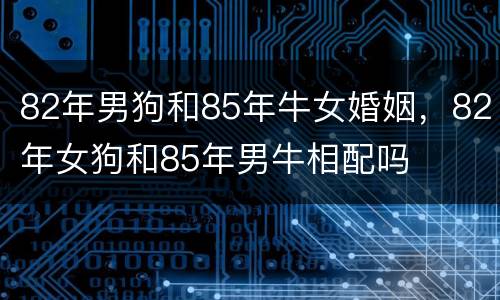 82年男狗和85年牛女婚姻，82年女狗和85年男牛相配吗