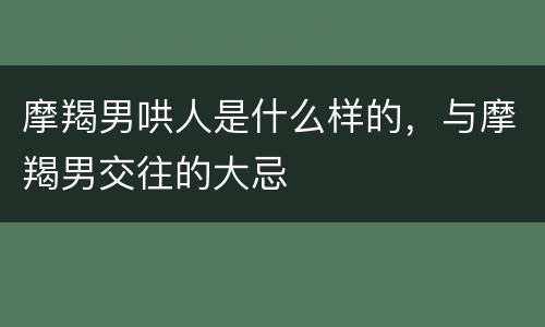 摩羯男哄人是什么样的，与摩羯男交往的大忌