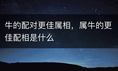 牛的配对更佳属相，属牛的更佳配相是什么