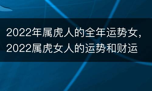 2022年属虎人的全年运势女，2022属虎女人的运势和财运