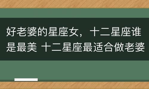 好老婆的星座女，十二星座谁是最美 十二星座最适合做老婆的星座女