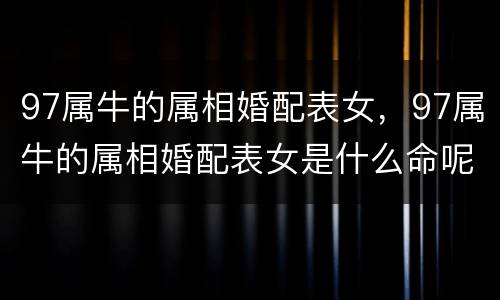 97属牛的属相婚配表女，97属牛的属相婚配表女是什么命呢