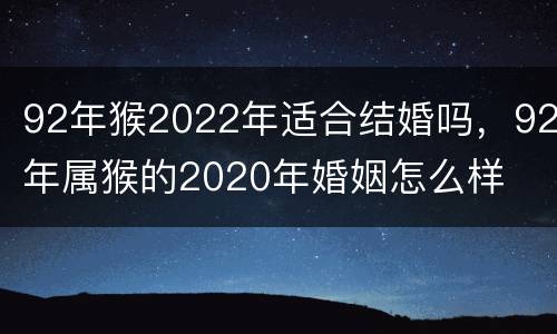92年猴2022年适合结婚吗，92年属猴的2020年婚姻怎么样