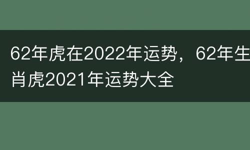 62年虎在2022年运势，62年生肖虎2021年运势大全