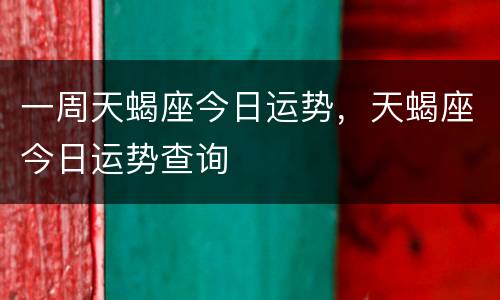 一周天蝎座今日运势，天蝎座今日运势查询