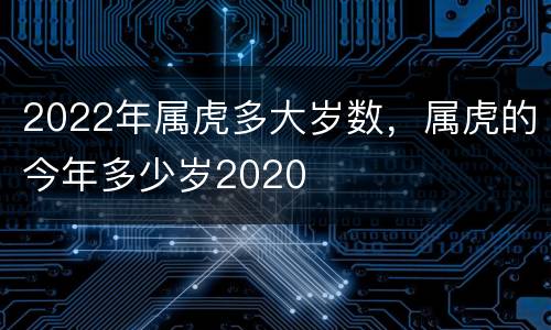 2022年属虎多大岁数，属虎的今年多少岁2020