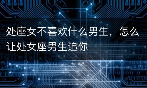 处座女不喜欢什么男生，怎么让处女座男生追你
