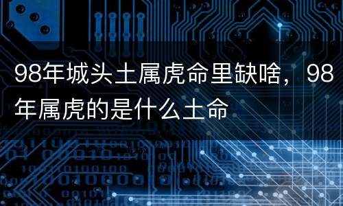 98年城头土属虎命里缺啥，98年属虎的是什么土命