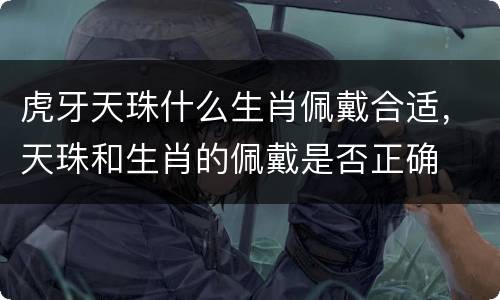 虎牙天珠什么生肖佩戴合适，天珠和生肖的佩戴是否正确