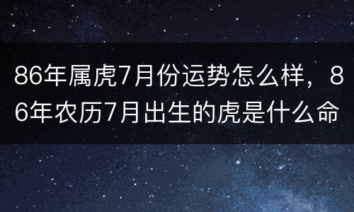 86年属虎7月份运势怎么样，86年农历7月出生的虎是什么命