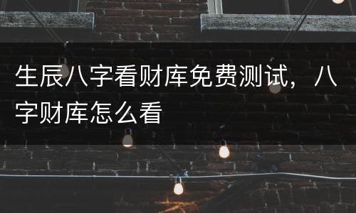生辰八字看财库免费测试，八字财库怎么看
