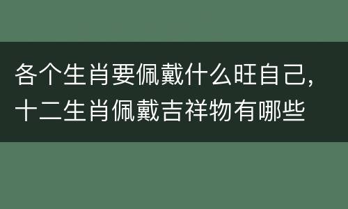 各个生肖要佩戴什么旺自己，十二生肖佩戴吉祥物有哪些