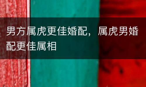 男方属虎更佳婚配，属虎男婚配更佳属相