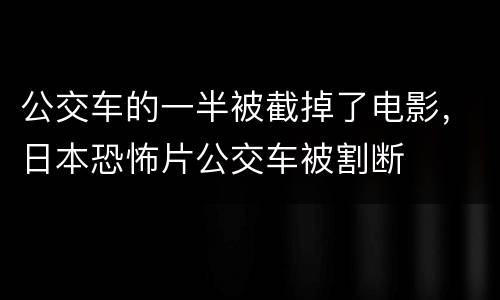 公交车的一半被截掉了电影，日本恐怖片公交车被割断