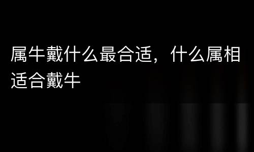 属牛戴什么最合适，什么属相适合戴牛